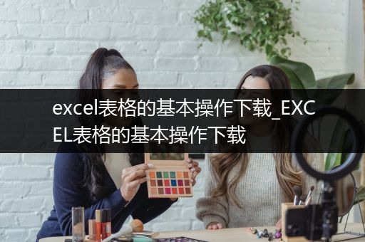 excel表格的基本操作下载_EXCEL表格的基本操作下载